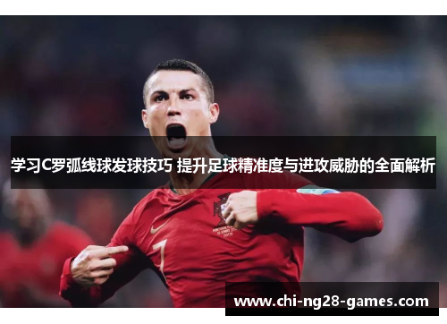 学习C罗弧线球发球技巧 提升足球精准度与进攻威胁的全面解析