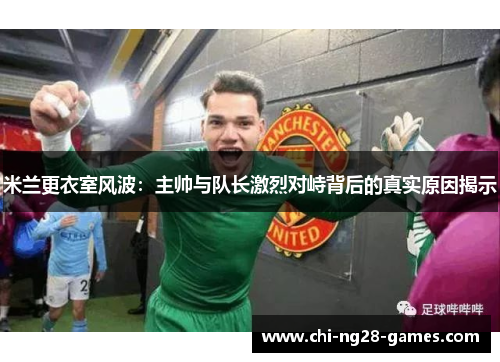 米兰更衣室风波：主帅与队长激烈对峙背后的真实原因揭示