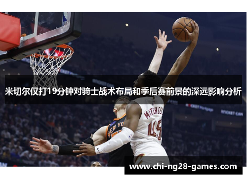 米切尔仅打19分钟对骑士战术布局和季后赛前景的深远影响分析 米切尔仅打19分钟对骑士战术布局和季后赛前景的深远影响分析