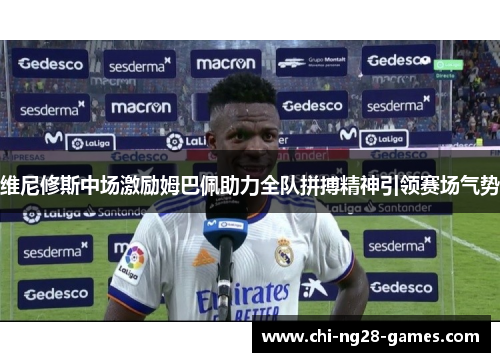 维尼修斯中场激励姆巴佩助力全队拼搏精神引领赛场气势