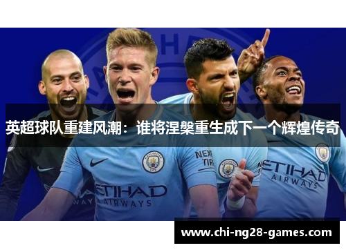 英超球队重建风潮:谁将涅槃重生成下一个辉煌传奇 英超球队重建风潮:谁将涅槃重生成下一个辉煌传奇