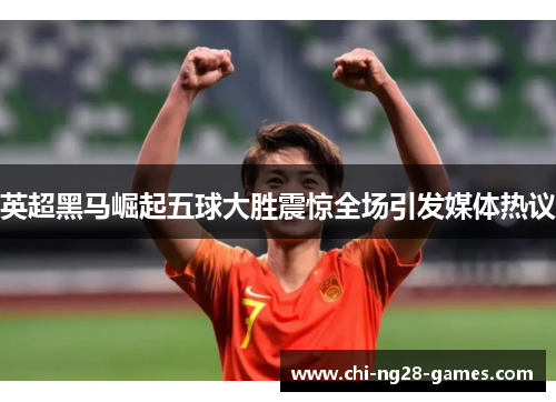 英超黑马崛起五球大胜震惊全场引发媒体热议