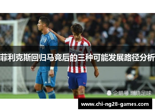 菲利克斯回归马竞后的三种可能发展路径分析 菲利克斯回归马竞后的三种可能发展路径分析