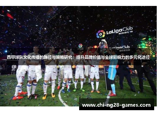 西甲球队文化传播的路径与策略研究:提升品牌价值与全球影响力的多元化途径 西甲球队文化传播的路径与策略研究:提升品牌价值与全球影响力的多元化途径