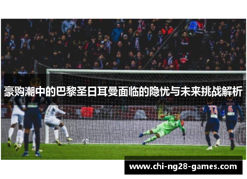 豪购潮中的巴黎圣日耳曼面临的隐忧与未来挑战解析