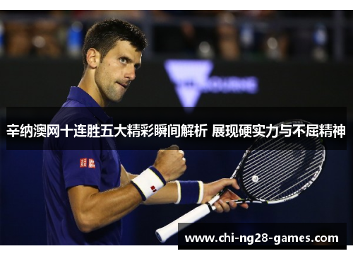 辛纳澳网十连胜五大精彩瞬间解析 展现硬实力与不屈精神 辛纳澳网十连胜五大精彩瞬间解析 展现硬实力与不屈精神