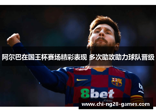 阿尔巴在国王杯赛场精彩表现 多次助攻助力球队晋级 阿尔巴在国王杯赛场精彩表现 多次助攻助力球队晋级