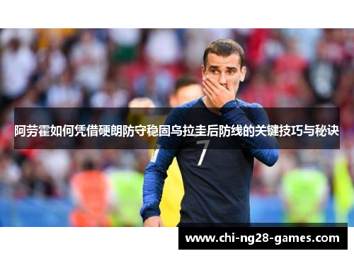 阿劳霍如何凭借硬朗防守稳固乌拉圭后防线的关键技巧与秘诀 阿劳霍如何凭借硬朗防守稳固乌拉圭后防线的关键技巧与秘诀