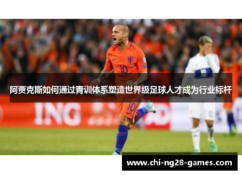 阿贾克斯如何通过青训体系塑造世界级足球人才成为行业标杆 阿贾克斯如何通过青训体系塑造世界级足球人才成为行业标杆