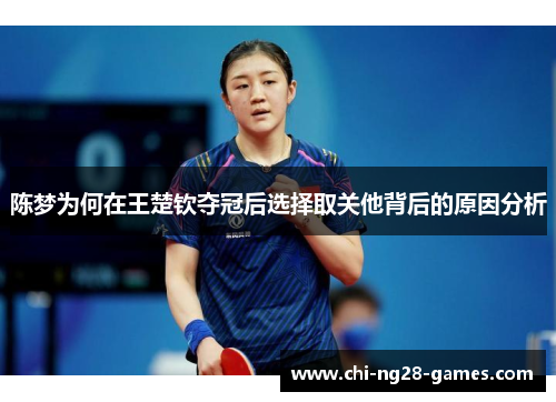 陈梦为何在王楚钦夺冠后选择取关他背后的原因分析 陈梦为何在王楚钦夺冠后选择取关他背后的原因分析