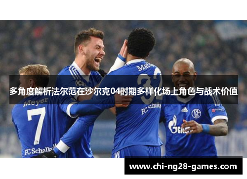 多角度解析法尔范在沙尔克04时期多样化场上角色与战术价值 多角度解析法尔范在沙尔克04时期多样化场上角色与战术价值