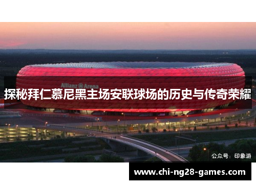 探秘拜仁慕尼黑主场安联球场的历史与传奇荣耀