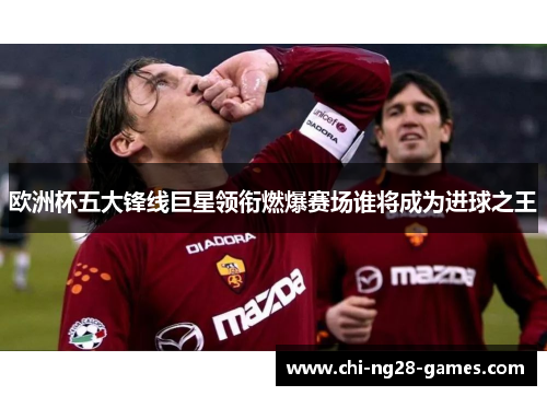 欧洲杯五大锋线巨星领衔燃爆赛场谁将成为进球之王 欧洲杯五大锋线巨星领衔燃爆赛场谁将成为进球之王