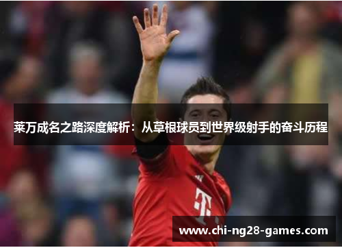 莱万成名之路深度解析：从草根球员到世界级射手的奋斗历程