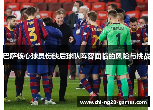 巴萨核心球员伤缺后球队阵容面临的风险与挑战 巴萨核心球员伤缺后球队阵容面临的风险与挑战