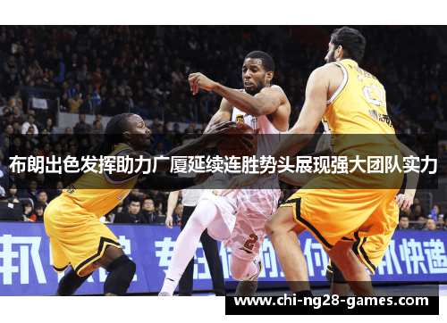 布朗出色发挥助力广厦延续连胜势头展现强大团队实力 布朗出色发挥助力广厦延续连胜势头展现强大团队实力