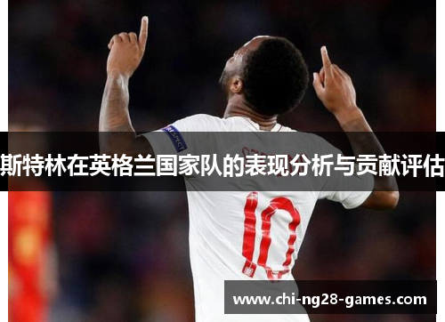 斯特林在英格兰国家队的表现分析与贡献评估 斯特林在英格兰国家队的表现分析与贡献评估