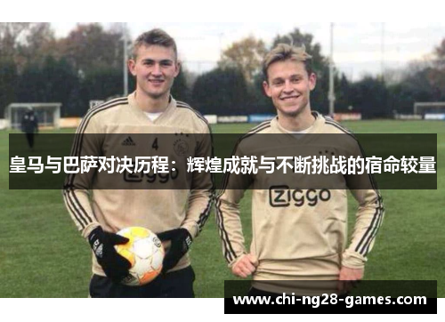 皇马与巴萨对决历程:辉煌成就与不断挑战的宿命较量 皇马与巴萨对决历程:辉煌成就与不断挑战的宿命较量