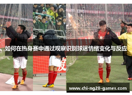 如何在热身赛中通过观察识别球迷情绪变化与反应 如何在热身赛中通过观察识别球迷情绪变化与反应