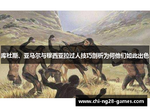 库杜斯、亚马尔与穆西亚拉过人技巧剖析为何他们如此出色 库杜斯、亚马尔与穆西亚拉过人技巧剖析为何他们如此出色
