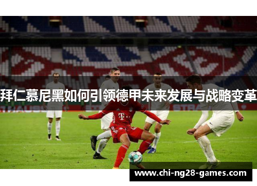 拜仁慕尼黑如何引领德甲未来发展与战略变革