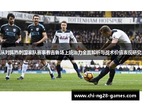 从对阵热刺国家队赛事看吉鲁场上统治力全面解析与战术价值表现研究