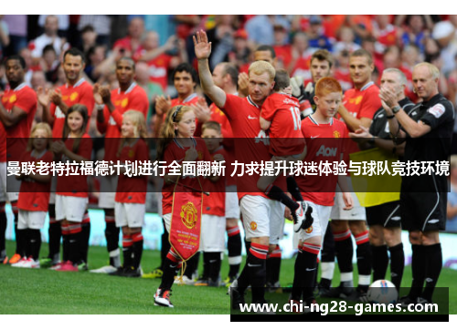 曼联老特拉福德计划进行全面翻新 力求提升球迷体验与球队竞技环境 曼联老特拉福德计划进行全面翻新 力求提升球迷体验与球队竞技环境