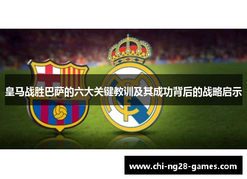 皇马战胜巴萨的六大关键教训及其成功背后的战略启示
