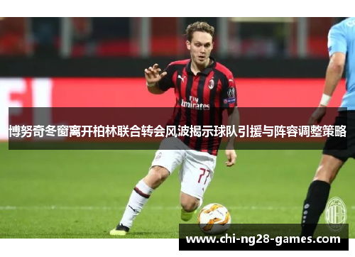 博努奇冬窗离开柏林联合转会风波揭示球队引援与阵容调整策略