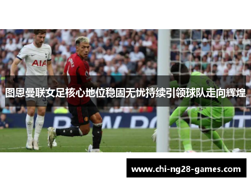 图恩曼联女足核心地位稳固无忧持续引领球队走向辉煌