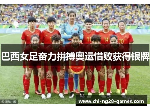 巴西女足奋力拼搏奥运惜败获得银牌 巴西女足奋力拼搏奥运惜败获得银牌