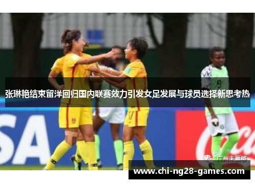 张琳艳结束留洋回归国内联赛效力引发女足发展与球员选择新思考热 张琳艳结束留洋回归国内联赛效力引发女足发展与球员选择新思考热