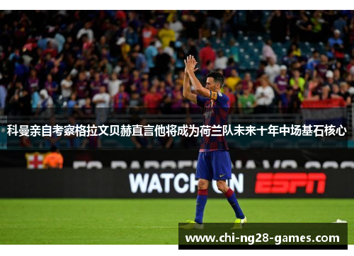 科曼亲自考察格拉文贝赫直言他将成为荷兰队未来十年中场基石核心 科曼亲自考察格拉文贝赫直言他将成为荷兰队未来十年中场基石核心