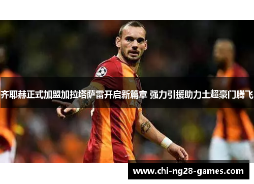齐耶赫正式加盟加拉塔萨雷开启新篇章 强力引援助力土超豪门腾飞 齐耶赫正式加盟加拉塔萨雷开启新篇章 强力引援助力土超豪门腾飞