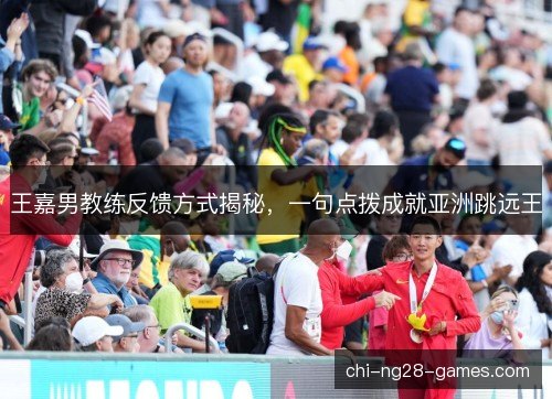 王嘉男教练反馈方式揭秘,一句点拨成就亚洲跳远王 王嘉男教练反馈方式揭秘,一句点拨成就亚洲跳远王
